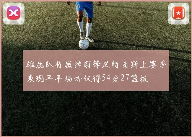 雄鹿队将裁掉前锋皮特南斯上赛季表现平平场均仅得54分27篮板